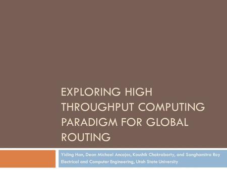 EXPLORING HIGH THROUGHPUT COMPUTING PARADIGM FOR GLOBAL ROUTING Yiding Han, Dean Michael Ancajas, Koushik Chakraborty, and Sanghamitra Roy Electrical and.