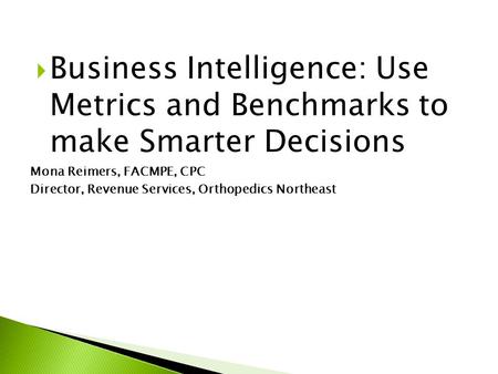  Business Intelligence: Use Metrics and Benchmarks to make Smarter Decisions Mona Reimers, FACMPE, CPC Director, Revenue Services, Orthopedics Northeast.