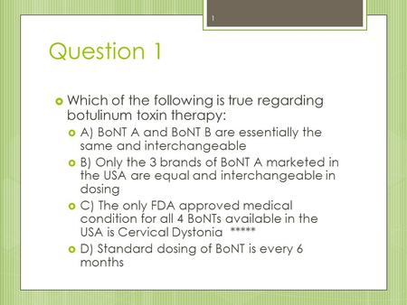 Question 1  Which of the following is true regarding botulinum toxin therapy:  A) BoNT A and BoNT B are essentially the same and interchangeable  B)