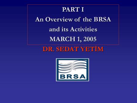 PART I An Overview of the BRSA and its Activities MARCH 1, 2005 DR. SEDAT YETİM.