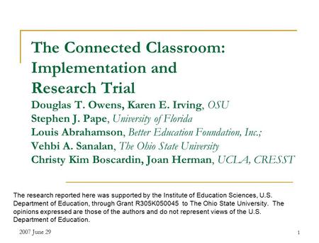 2007 June 29 1 The Connected Classroom: Implementation and Research Trial Douglas T. Owens, Karen E. Irving, OSU Stephen J. Pape, University of Florida.