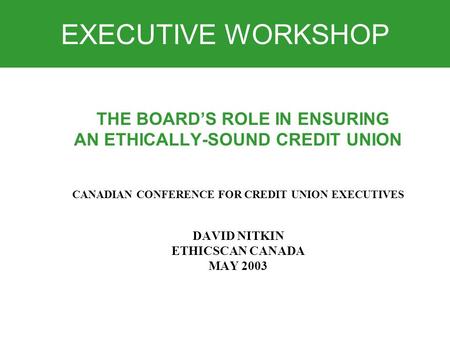 EXECUTIVE WORKSHOP THE BOARD’S ROLE IN ENSURING AN ETHICALLY-SOUND CREDIT UNION CANADIAN CONFERENCE FOR CREDIT UNION EXECUTIVES DAVID NITKIN ETHICSCAN.