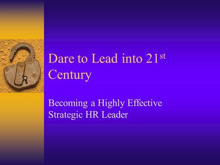 Dare to Lead into 21 st Century Becoming a Highly Effective Strategic HR Leader.