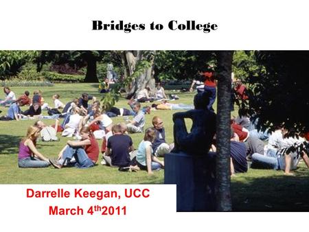 Bridges to College Darrelle Keegan, UCC March 4 th 2011.