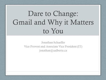 Dare to Change: Gmail and Why it Matters to You Jonathan Schaeffer Vice Provost and Associate Vice President (IT)