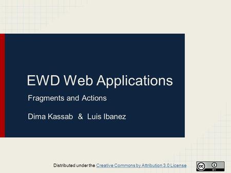 EWD Web Applications Fragments and Actions Dima Kassab & Luis Ibanez Distributed under the Creative Commons by Attribution 3.0 LicenseCreative Commons.
