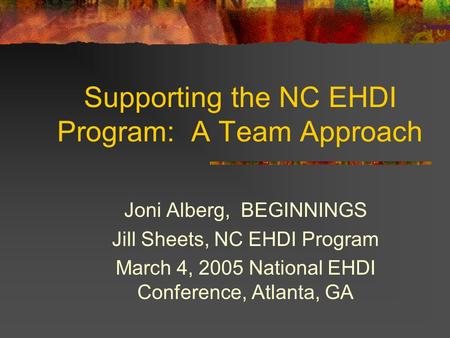 Supporting the NC EHDI Program: A Team Approach Joni Alberg, BEGINNINGS Jill Sheets, NC EHDI Program March 4, 2005 National EHDI Conference, Atlanta, GA.