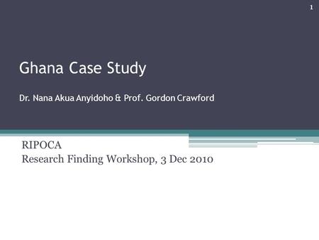 Ghana Case Study Dr. Nana Akua Anyidoho & Prof. Gordon Crawford RIPOCA Research Finding Workshop, 3 Dec 2010 1.