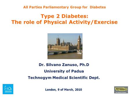 All Parties Parliamentary Group for Diabetes Type 2 Diabetes: The role of Physical Activity/Exercise Dr. Silvano Zanuso, Ph.D University of Padua Technogym.