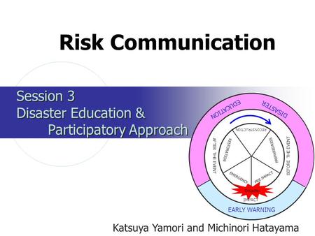 Session 3 Disaster Education & Participatory Approach Session 3 Disaster Education & Participatory Approach Risk Communication Katsuya Yamori and Michinori.
