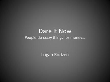 Dare It Now People do crazy things for money… Logan Rodzen.