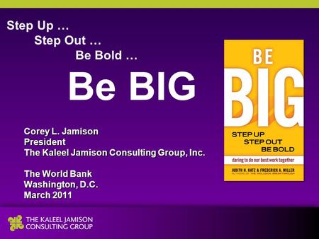 Step Up … Step Out … Be Bold … Be BIG Corey L. Jamison President The Kaleel Jamison Consulting Group, Inc. The World Bank Washington, D.C. March 2011.