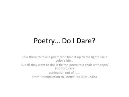 Poetry… Do I Dare? I ask them to take a poem/and hold it up to the light/ like a color slide… But all they want to do/ is tie the poem to a chair with.