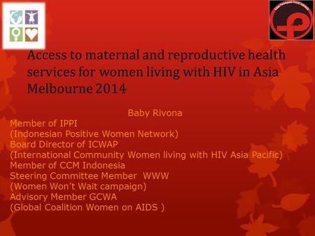 Access to maternal and reproductive health services for women living with HIV in Asia Melbourne 2014 Baby Rivona Member of IPPI (Indonesian Positive Women.