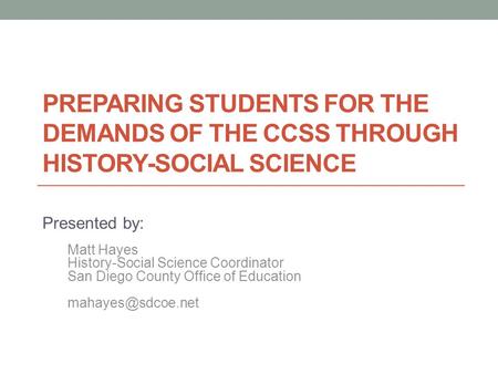 PREPARING STUDENTS FOR THE DEMANDS OF THE CCSS THROUGH HISTORY-SOCIAL SCIENCE Presented by: Matt Hayes History-Social Science Coordinator San Diego County.