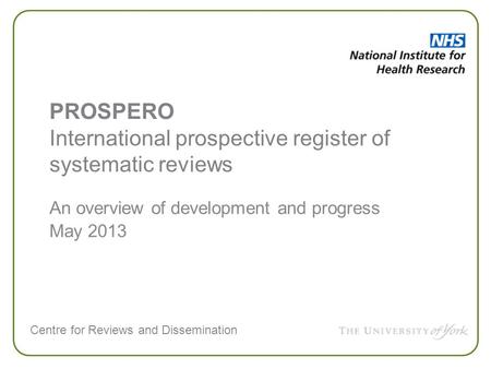 Centre for Reviews and Dissemination An overview of development and progress May 2013 PROSPERO International prospective register of systematic reviews.