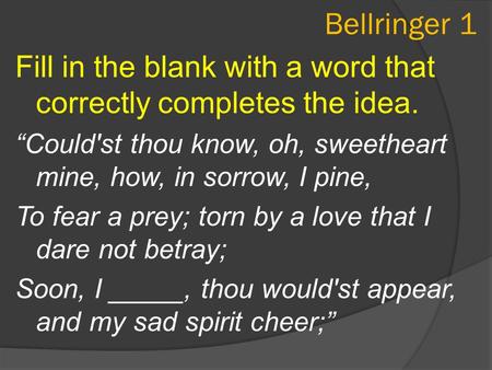 Bellringer 1 Fill in the blank with a word that correctly completes the idea. “Could'st thou know, oh, sweetheart mine, how, in sorrow, I pine, To fear.