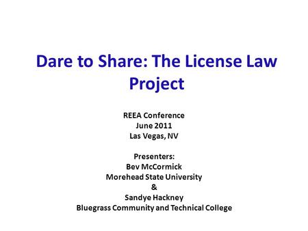 Dare to Share: The License Law Project REEA Conference June 2011 Las Vegas, NV Presenters: Bev McCormick Morehead State University & Sandye Hackney Bluegrass.