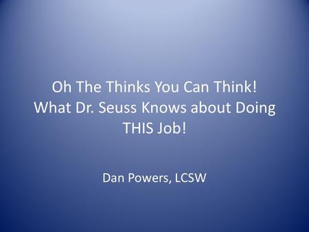 Oh The Thinks You Can Think! What Dr. Seuss Knows about Doing THIS Job! Dan Powers, LCSW.