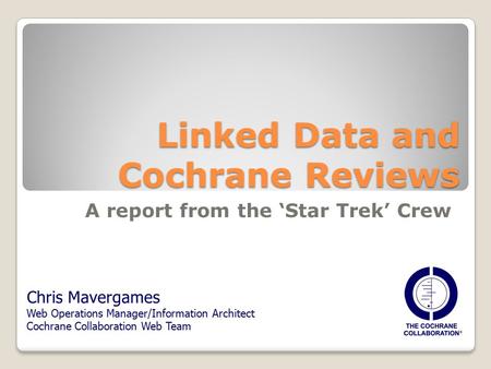 Linked Data and Cochrane Reviews A report from the ‘Star Trek’ Crew Chris Mavergames Web Operations Manager/Information Architect Cochrane Collaboration.