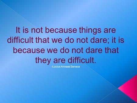 It is not because things are difficult that we do not dare; it is because we do not dare that they are difficult. -Lucius Annaes Seneca.