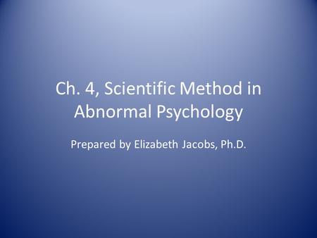 Ch. 4, Scientific Method in Abnormal Psychology Prepared by Elizabeth Jacobs, Ph.D.
