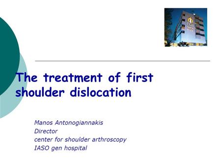 The treatment of first shoulder dislocation Manos Antonogiannakis Director center for shoulder arthroscopy IASO gen hospital.