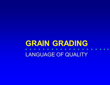 GRAIN GRADING LANGUAGE OF QUALITY. GRADING IS THE PROCESS OF DIVIDING A COMMODITY INTO CLASSES, EACH OF WHICH HAS A DISTINCTIVE ACCEPTABILITY TO A SIGNIFICANT.