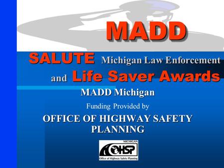 SALUTE Michigan Law Enforcement and Life Saver Awards MADD Michigan Funding Provided by OFFICE OF HIGHWAY SAFETY PLANNING MADDMADD.
