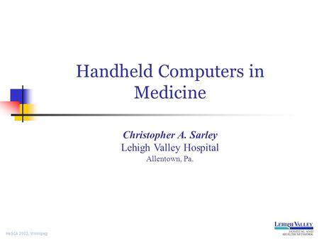 HeSCA 2002, Winnipeg Handheld Computers in Medicine Christopher A. Sarley Lehigh Valley Hospital Allentown, Pa.