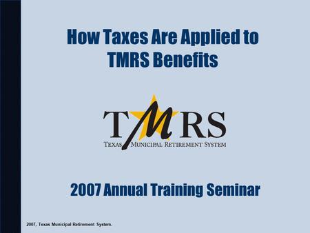 How Taxes Are Applied to TMRS Benefits 2007 Annual Training Seminar 2007, Texas Municipal Retirement System.