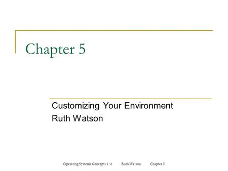 Operating Systems Concepts 1/e Ruth Watson Chapter 5 Chapter 5 Customizing Your Environment Ruth Watson.