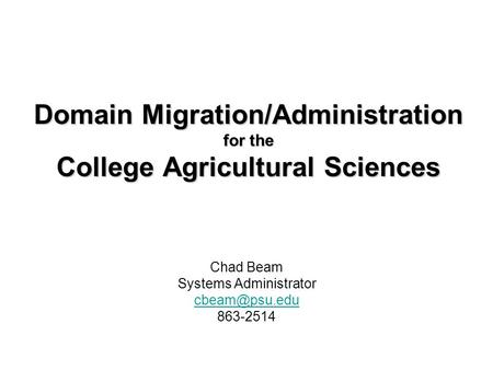 Domain Migration/Administration for the College Agricultural Sciences Chad Beam Systems Administrator 863-2514.