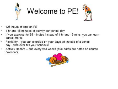 Welcome to PE! 125 hours of time on PE 1 hr and 15 minutes of activity per school day If you exercise for 35 minutes instead of 1 hr and 15 mins, you can.