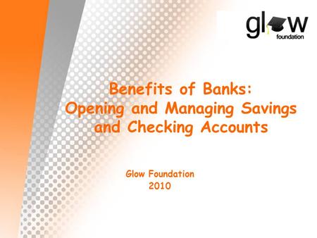 Benefits of Banks: Opening and Managing Savings and Checking Accounts Glow Foundation 2010.