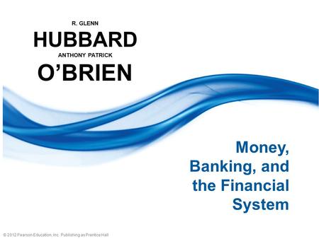 © 2012 Pearson Education, Inc. Publishing as Prentice Hall R. GLENN HUBBARD ANTHONY PATRICK O’BRIEN Money, Banking, and the Financial System.