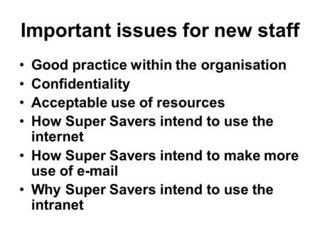 Important issues for new staff Good practice within the organisation Confidentiality Acceptable use of resources How Super Savers intend to use the internet.