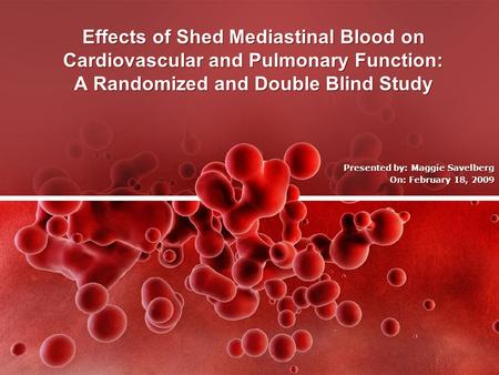 Effects of Shed Mediastinal Blood on Cardiovascular and Pulmonary Function: A Randomized and Double Blind Study Presented by: Maggie Savelberg On: February.
