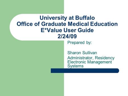 University at Buffalo Office of Graduate Medical Education E*Value User Guide 2/24/09 Prepared by: Sharon Sullivan Administrator, Residency Electronic.