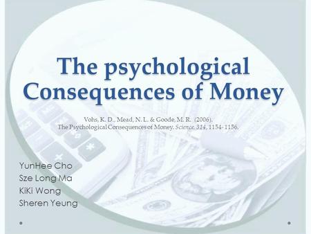 The psychological Consequences of Money YunHee Cho Sze Long Ma KiKi Wong Sheren Yeung Vohs, K. D., Mead, N. L. & Goode, M. R. (2006). The Psychological.