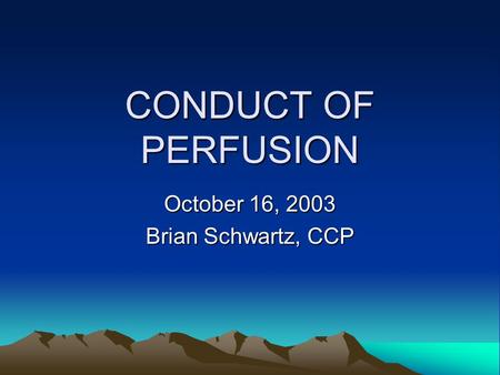 CONDUCT OF PERFUSION October 16, 2003 Brian Schwartz, CCP.