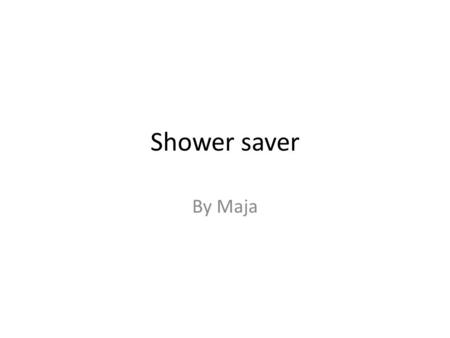 Shower saver By Maja. Goal The goal is to making a water saving device is to think very hard and switch your creative brain on.