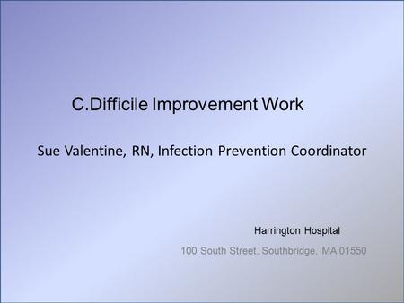 Sue Valentine, RN, Infection Prevention Coordinator Harrington Hospital 100 South Street, Southbridge, MA 01550 C.Difficile Improvement Work.