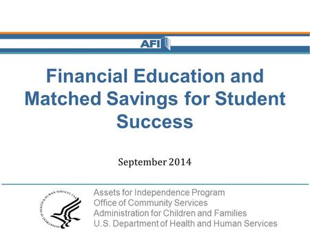 Financial Education and Matched Savings for Student Success September 2014 Assets for Independence Program Office of Community Services Administration.
