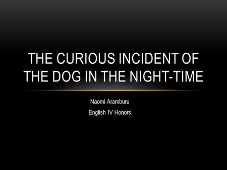 Naomi Aramburu English IV Honors THE CURIOUS INCIDENT OF THE DOG IN THE NIGHT-TIME.