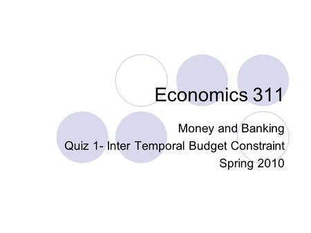 Economics 311 Money and Banking Quiz 1- Inter Temporal Budget Constraint Spring 2010.