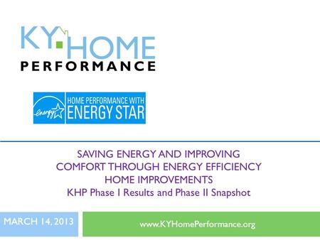 SAVING ENERGY AND IMPROVING COMFORT THROUGH ENERGY EFFICIENCY HOME IMPROVEMENTS KHP Phase I Results and Phase II Snapshot www.KYHomePerformance.org MARCH.