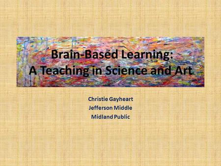 Brain-Based Learning: A Teaching in Science and Art Christie Gayheart Jefferson Middle Midland Public.