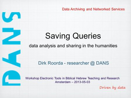 Data Archiving and Networked Services Saving Queries Workshop Electronic Tools in Biblical Hebrew Teaching and Research Amsterdam – 2013-05-03 Dirk Roorda.