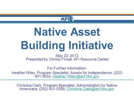 Native Asset Building Initiative May 23, 2013 Presented by Christy Finsel, AFI Resource Center For Further Information: Heather Wiley, Program Specialist,